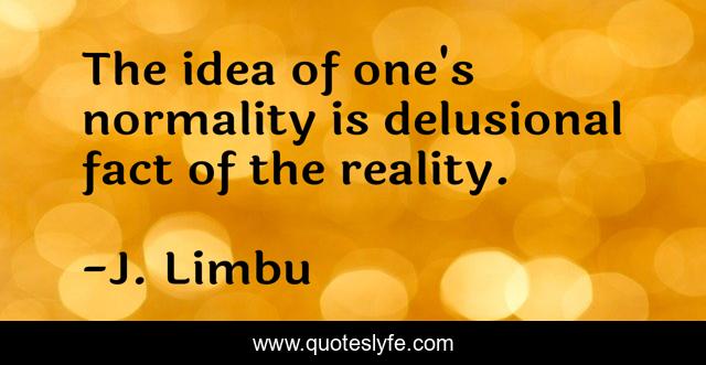 The idea of one's normality is delusional fact of the reality.