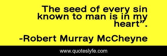 The seed of every sin known to man is in my heart”.