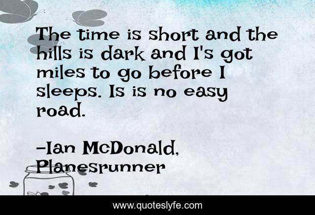 The time is short and the hills is dark and I's got miles to go before I sleeps. Is is no easy road.