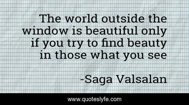 The world outside the window is beautiful only if you try to find beauty in those what you see