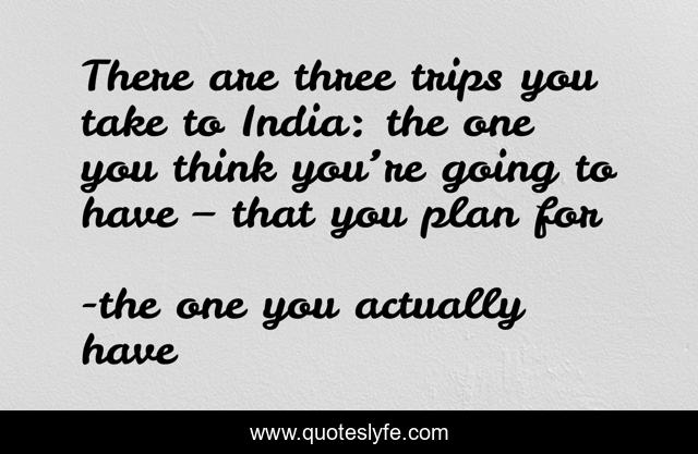 There are three trips you take to India: the one you think you’re going to have – that you plan for