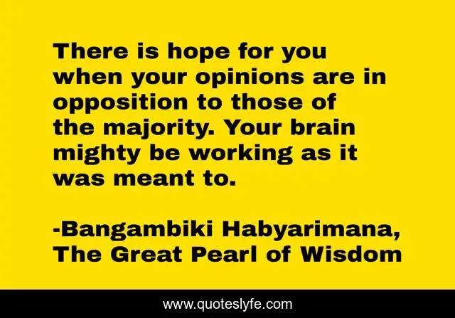 There is hope for you when your opinions are in opposition to those of the majority. Your brain mighty be working as it was meant to.