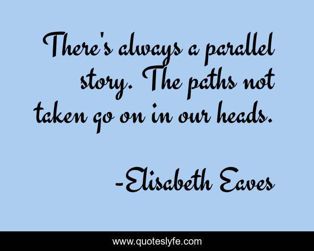 There's always a parallel story. The paths not taken go on in our heads.