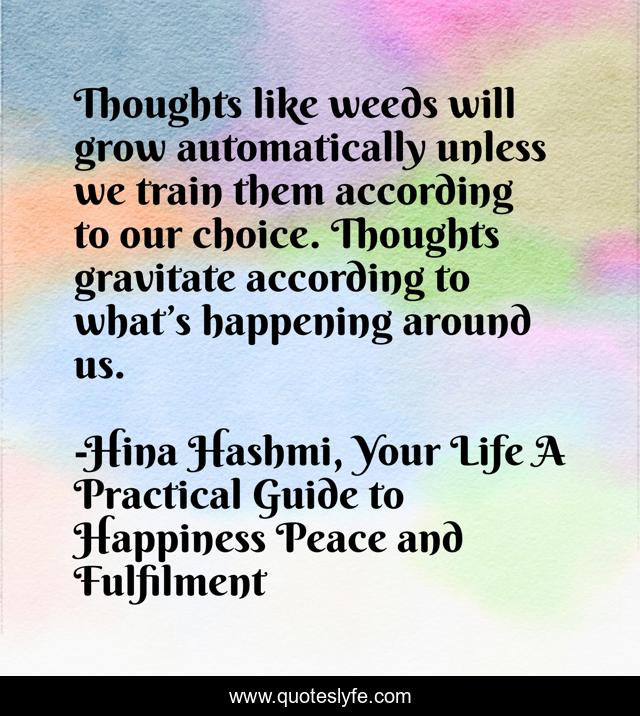 Thoughts like weeds will grow automatically unless we train them according to our choice. Thoughts gravitate according to what’s happening around us.