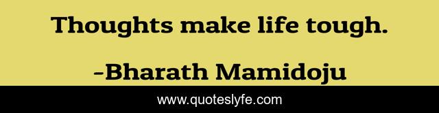 Thoughts make life tough.