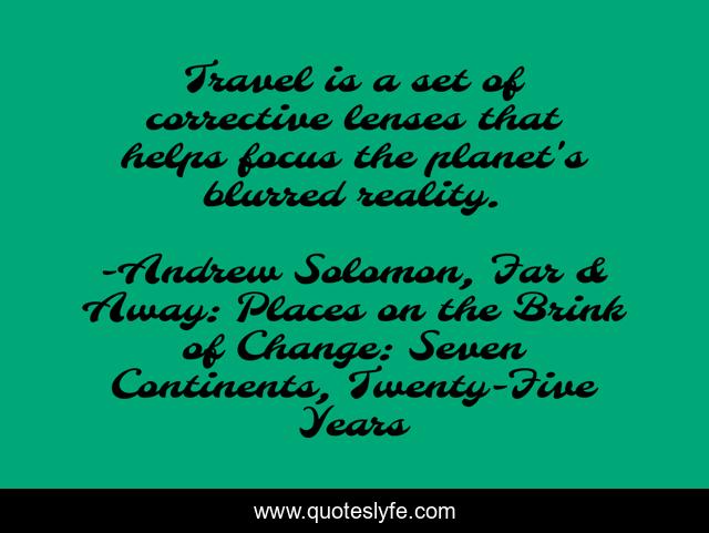 Travel is a set of corrective lenses that helps focus the planet's blurred reality.