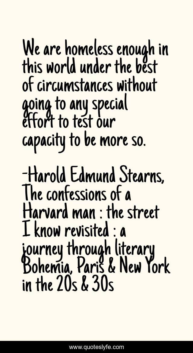 We are homeless enough in this world under the best of circumstances without going to any special effort to test our capacity to be more so.