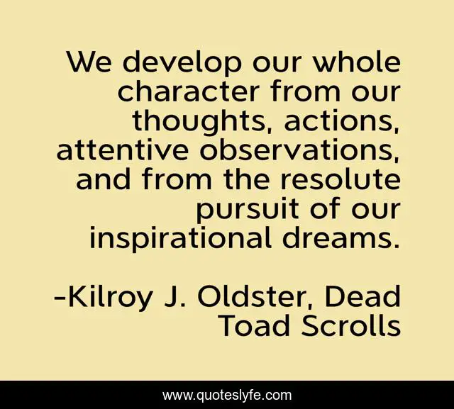 We develop our whole character from our thoughts, actions, attentive observations, and from the resolute pursuit of our inspirational dreams.