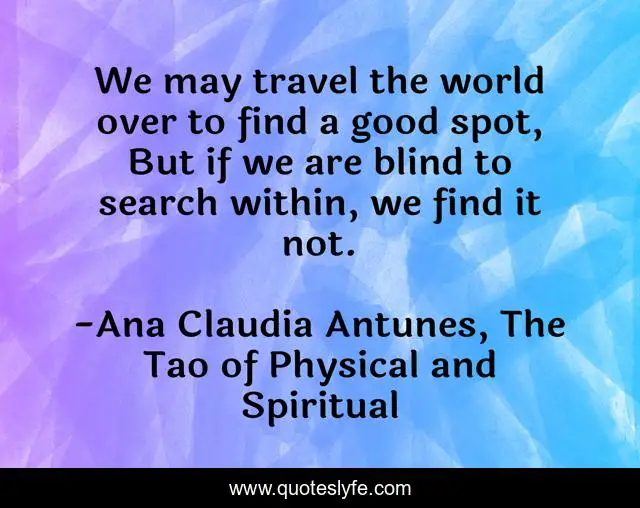 We may travel the world over to find a good spot, But if we are blind to search within, we find it not.