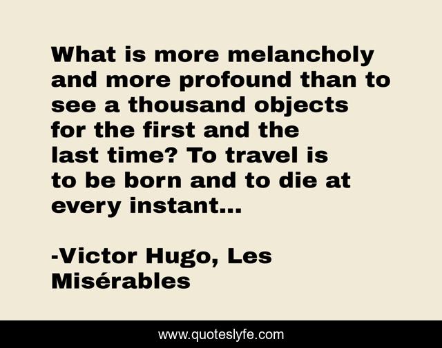 What is more melancholy and more profound than to see a thousand objects for the first and the last time? To travel is to be born and to die at every instant...