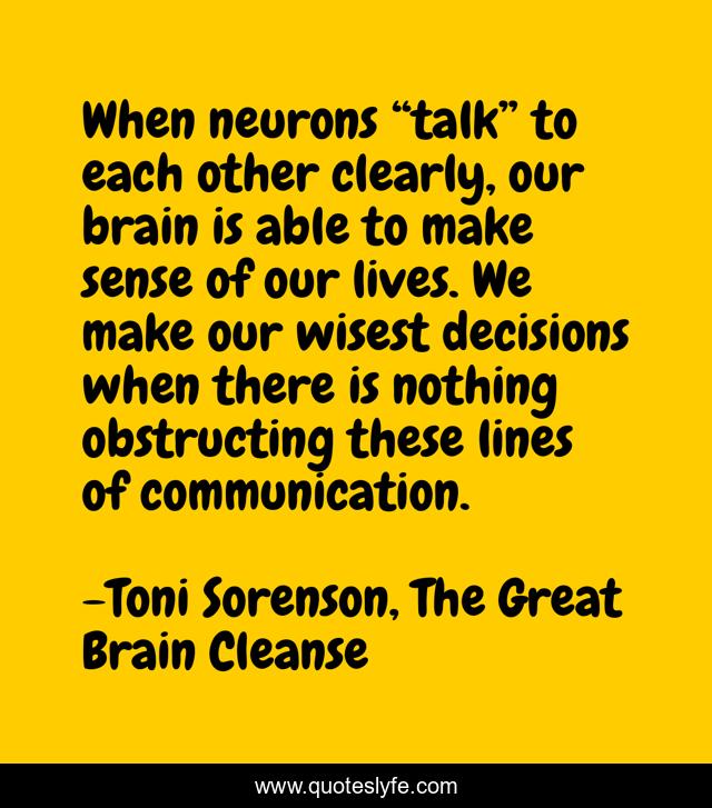 When neurons “talk” to each other clearly, our brain is able to make sense of our lives. We make our wisest decisions when there is nothing obstructing these lines of communication.