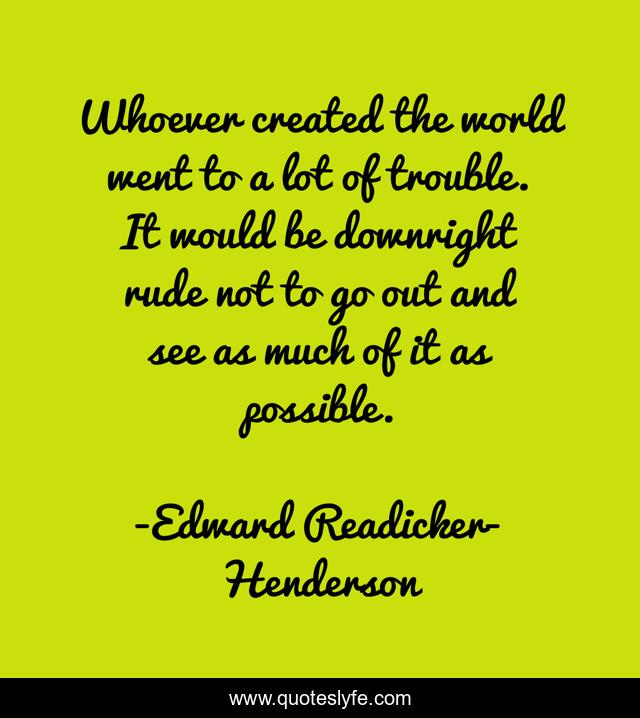 Whoever created the world went to a lot of trouble. It would be downright rude not to go out and see as much of it as possible.