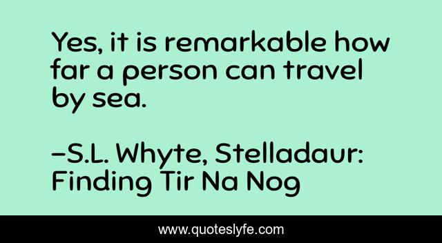 Yes, it is remarkable how far a person can travel by sea.
