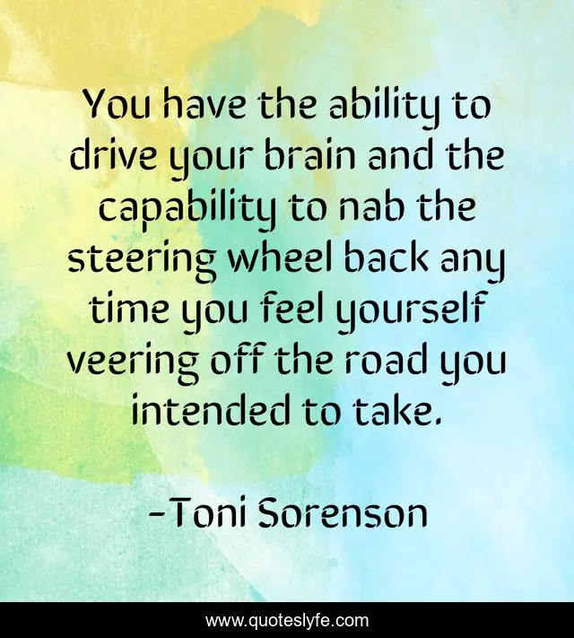 You have the ability to drive your brain and the capability to nab the steering wheel back any time you feel yourself veering off the road you intended to take.