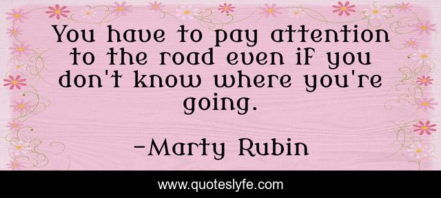 You have to pay attention to the road even if you don't know where you're going.