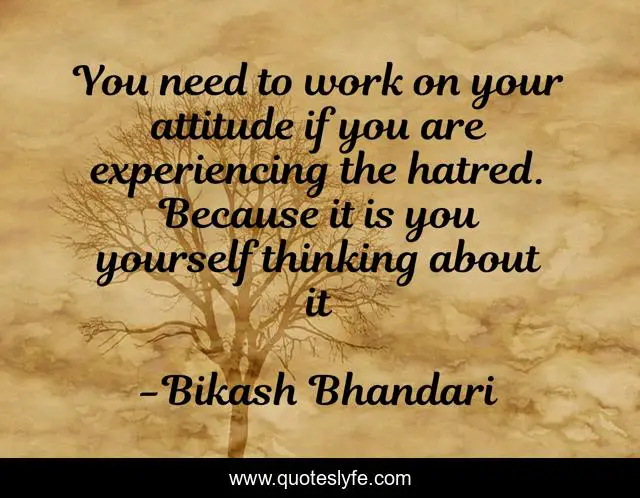 You need to work on your attitude if you are experiencing the hatred. Because it is you yourself thinking about it