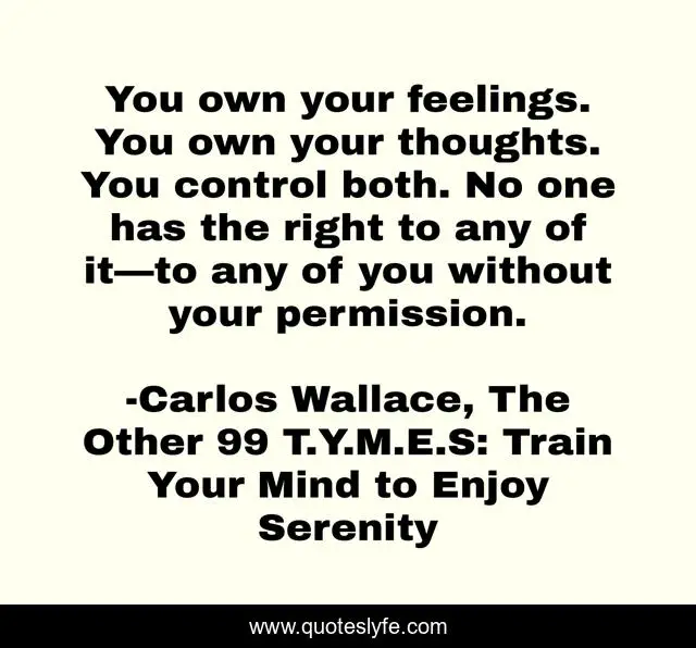 You own your feelings. You own your thoughts. You control both. No one has the right to any of it—to any of you without your permission.