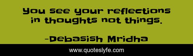 You see your reflections in thoughts not things.