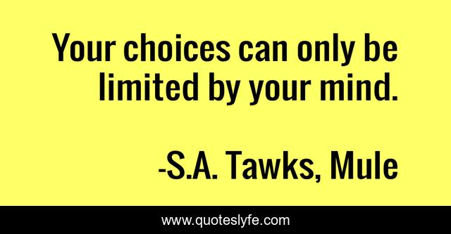 Your choices can only be limited by your mind.