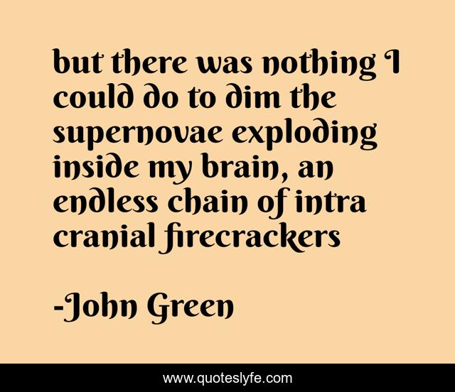 but there was nothing I could do to dim the supernovae exploding inside my brain, an endless chain of intra cranial firecrackers