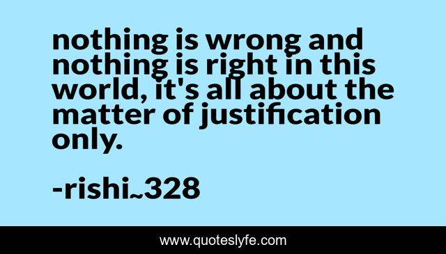 nothing is wrong and nothing is right in this world, it's all about the matter of justification only.