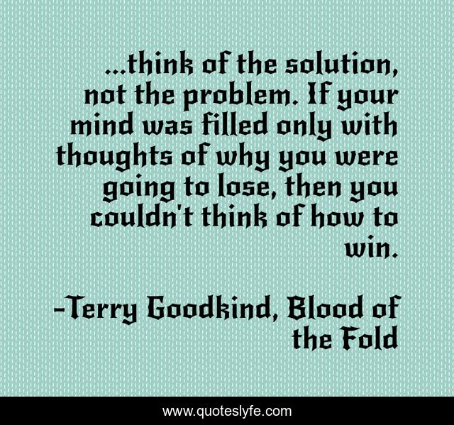...think of the solution, not the problem. If your mind was filled only with thoughts of why you were going to lose, then you couldn't think of how to win.