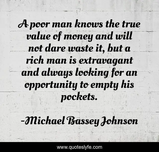 A poor man knows the true value of money and will not dare waste it, but a rich man is extravagant and always looking for an opportunity to empty his pockets.