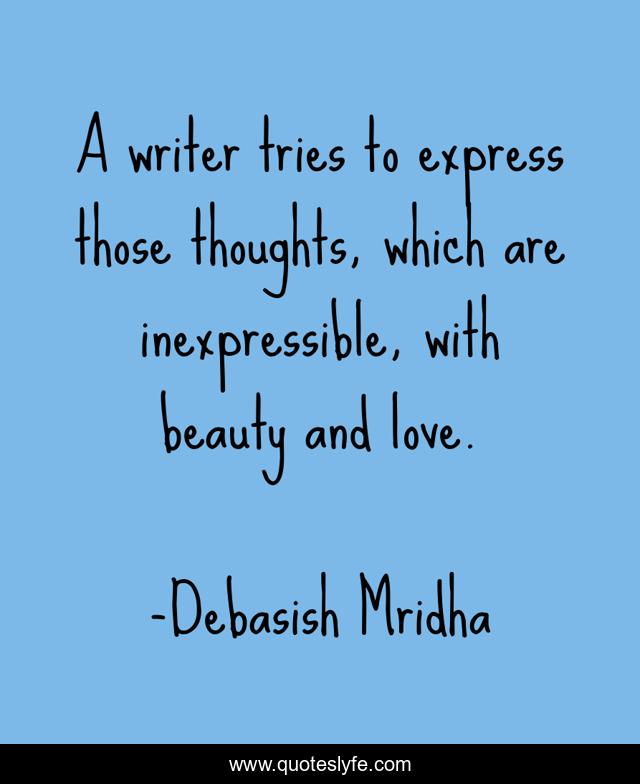 A writer tries to express those thoughts, which are inexpressible, with beauty and love.