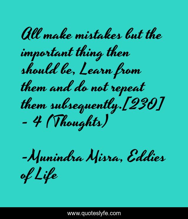 All make mistakes but the important thing then should be, Learn from them and do not repeat them subsequently.[230]	- 4 (Thoughts)