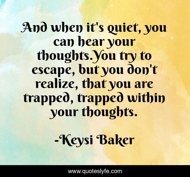 And when it's quiet, you can hear your thoughts.You try to escape, but you don't realize, that you are trapped, trapped within your thoughts.