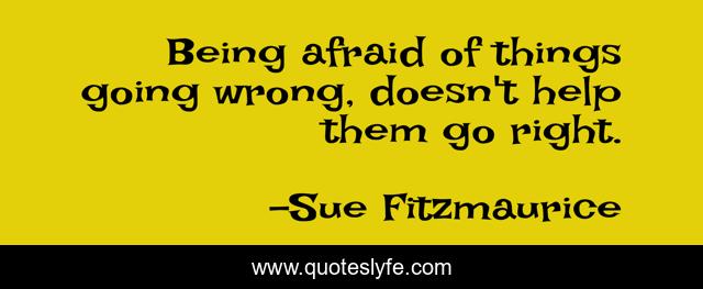 Being afraid of things going wrong, doesn't help them go right.