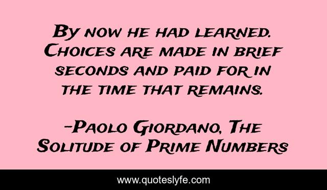 By now he had learned. Choices are made in brief seconds and paid for in the time that remains.