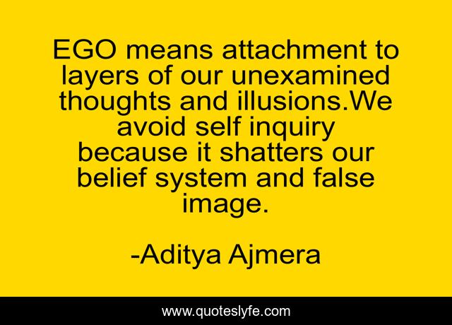 EGO means attachment to layers of our unexamined thoughts and illusions.We avoid self inquiry because it shatters our belief system and false image.