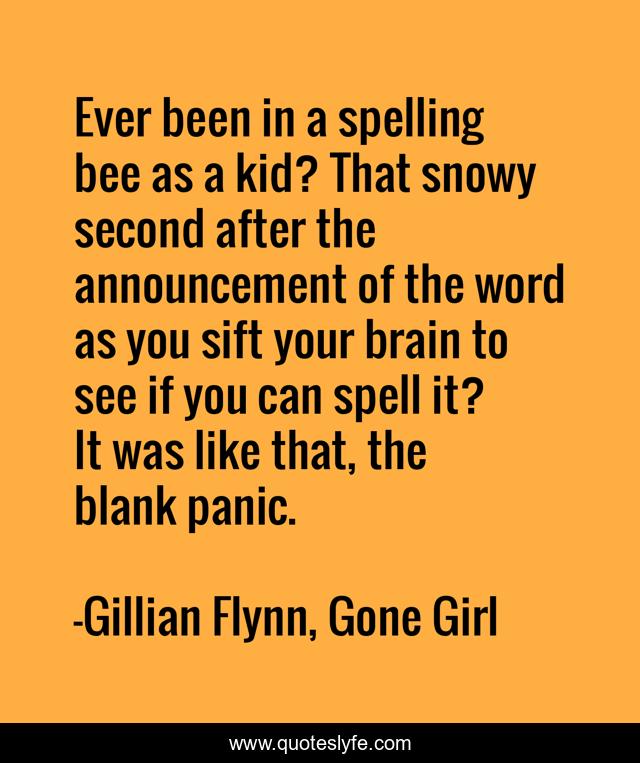 Ever been in a spelling bee as a kid? That snowy second after the announcement of the word as you sift your brain to see if you can spell it? It was like that, the blank panic.
