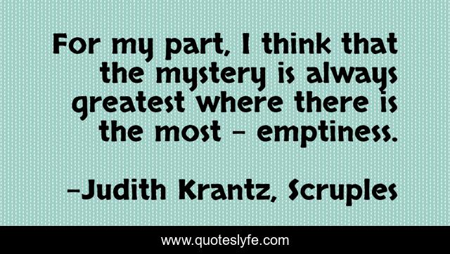 For my part, I think that the mystery is always greatest where there is the most - emptiness.
