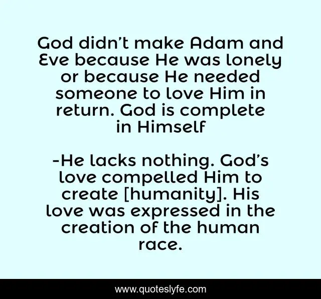 God didn’t make Adam and Eve because He was lonely or because He needed someone to love Him in return. God is complete in Himself