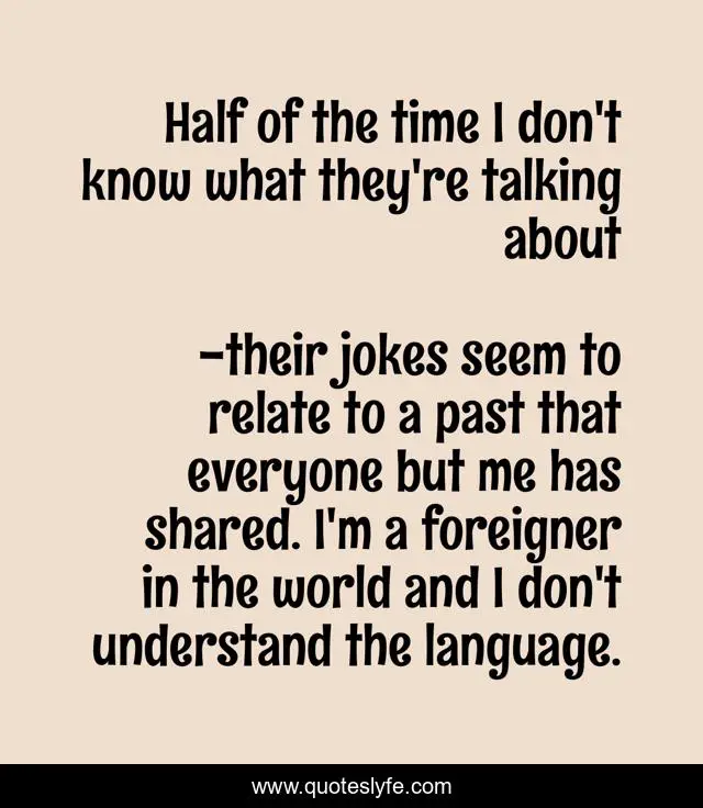 Half of the time I don't know what they're talking about