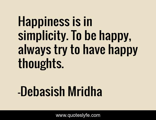 Happiness is in simplicity. To be happy, always try to have happy thoughts.