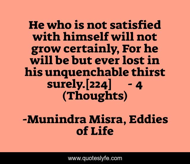 He who is not satisfied with himself will not grow certainly, For he will be but ever lost in his unquenchable thirst surely.[224]	- 4 (Thoughts)