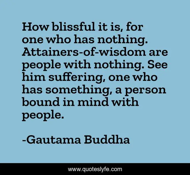 How blissful it is, for one who has nothing. Attainers-of-wisdom are people with nothing. See him suffering, one who has something, a person bound in mind with people.