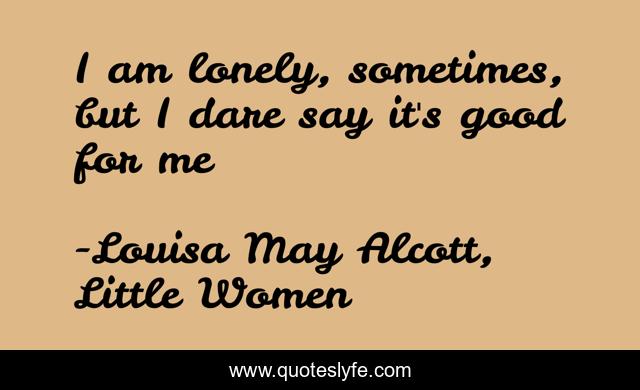 I am lonely, sometimes, but I dare say it's good for me…