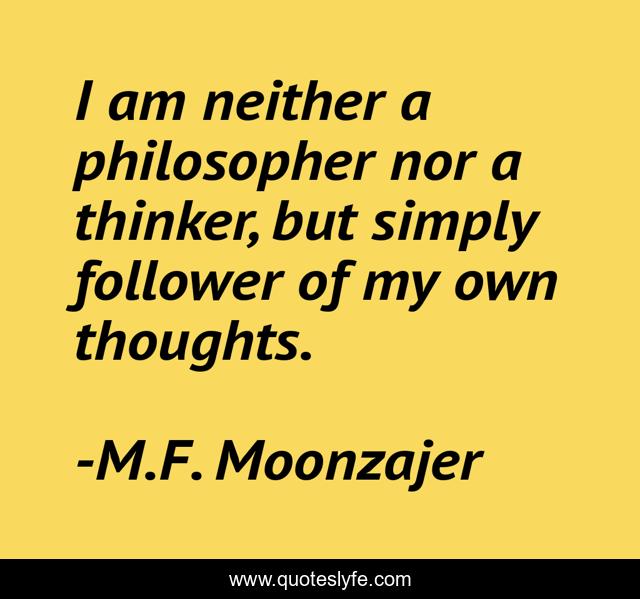 I am neither a philosopher nor a thinker, but simply follower of my own thoughts.