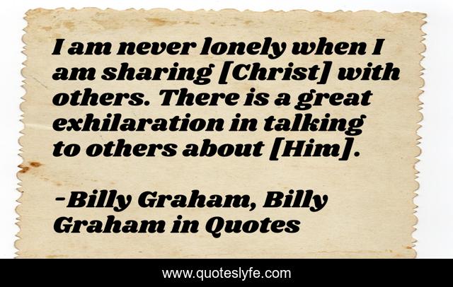 I am never lonely when I am sharing [Christ] with others. There is a great exhilaration in talking to others about [Him].