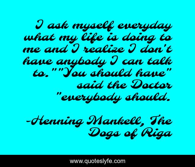 I ask myself everyday what my life is doing to me and I realize I don't have anybody I can talk to.