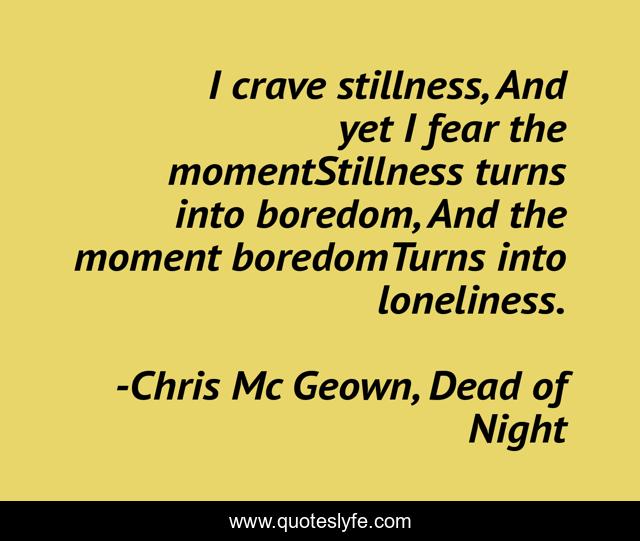 I crave stillness, And yet I fear the momentStillness turns into boredom, And the moment boredomTurns into loneliness.