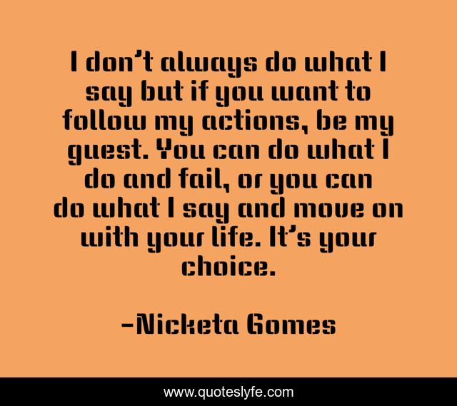 I don’t always do what I say but if you want to follow my actions, be my guest. You can do what I do and fail, or you can do what I say and move on with your life. It’s your choice.