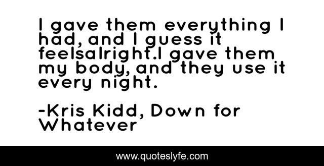 I gave them everything I had, and I guess it feelsalright.I gave them my body, and they use it every night.