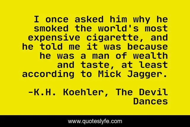 I once asked him why he smoked the world's most expensive cigarette, and he told me it was because he was a man of wealth and taste, at least according to Mick Jagger.