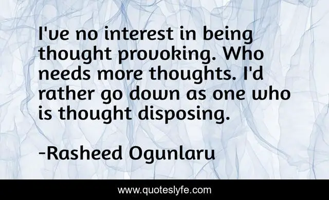 I've no interest in being thought provoking. Who needs more thoughts. I'd rather go down as one who is thought disposing.