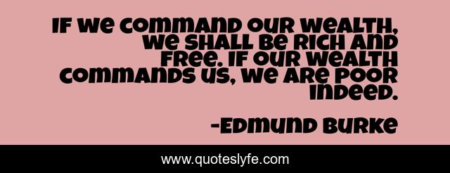 If we command our wealth, we shall be rich and free. If our wealth commands us, we are poor indeed.